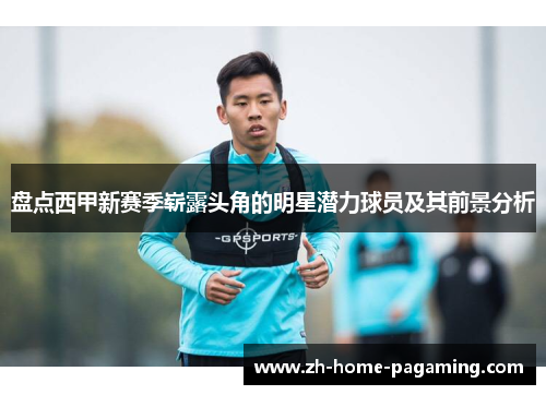 盘点西甲新赛季崭露头角的明星潜力球员及其前景分析