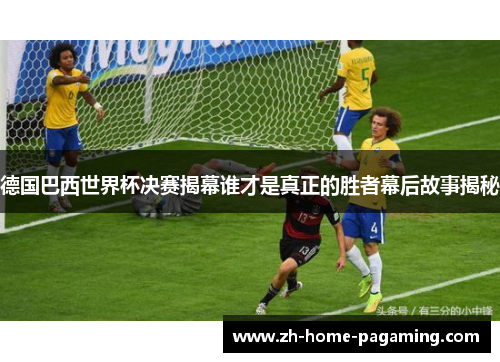德国巴西世界杯决赛揭幕谁才是真正的胜者幕后故事揭秘