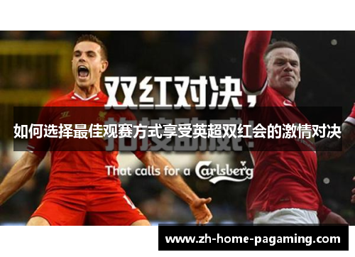 如何选择最佳观赛方式享受英超双红会的激情对决