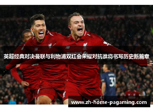 英超经典对决曼联与利物浦双红会荣耀对抗谁将书写历史新篇章