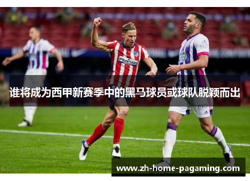 谁将成为西甲新赛季中的黑马球员或球队脱颖而出
