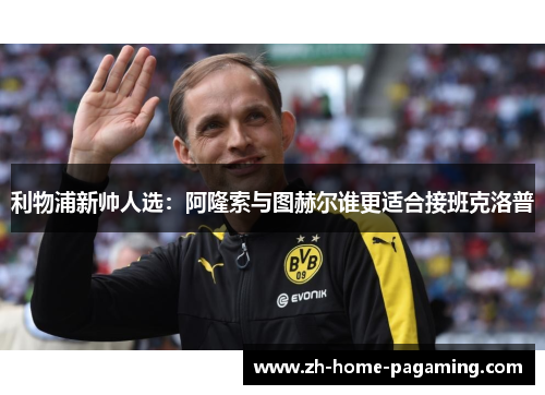 利物浦新帅人选：阿隆索与图赫尔谁更适合接班克洛普