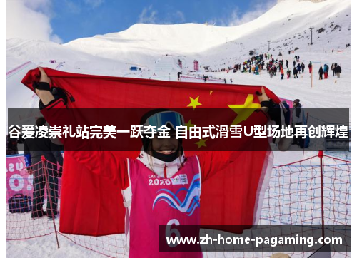 谷爱凌崇礼站完美一跃夺金 自由式滑雪U型场地再创辉煌