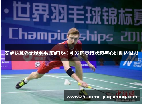 安赛龙意外无缘羽毛球赛16强 引发的竞技状态与心理调适深思