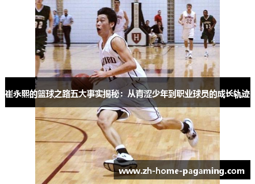 崔永熙的篮球之路五大事实揭秘：从青涩少年到职业球员的成长轨迹