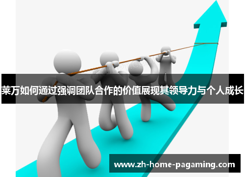 莱万如何通过强调团队合作的价值展现其领导力与个人成长