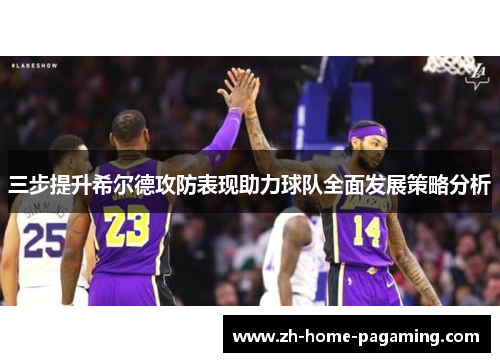 三步提升希尔德攻防表现助力球队全面发展策略分析