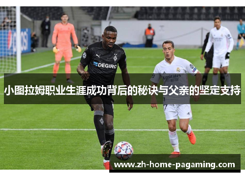 小图拉姆职业生涯成功背后的秘诀与父亲的坚定支持