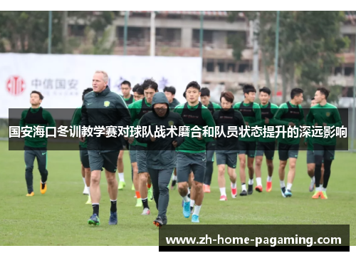 国安海口冬训教学赛对球队战术磨合和队员状态提升的深远影响