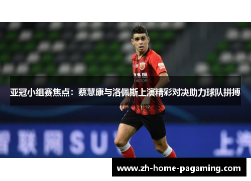 亚冠小组赛焦点：蔡慧康与洛佩斯上演精彩对决助力球队拼搏