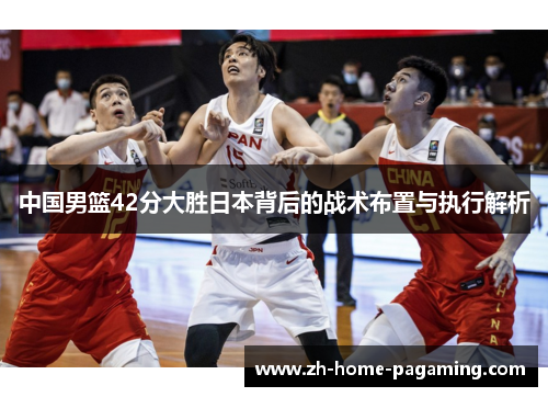 中国男篮42分大胜日本背后的战术布置与执行解析