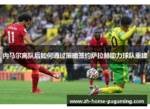 内马尔离队后如何通过策略签约萨拉赫助力球队重建