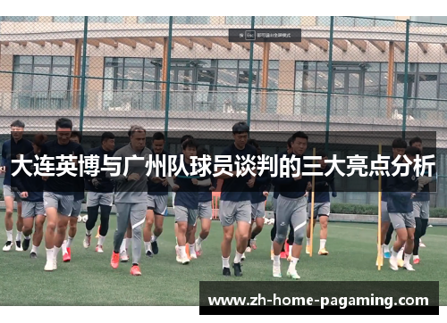 大连英博与广州队球员谈判的三大亮点分析