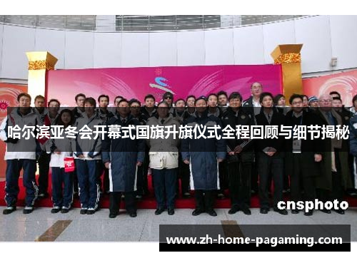 哈尔滨亚冬会开幕式国旗升旗仪式全程回顾与细节揭秘