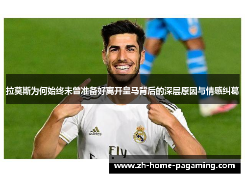 拉莫斯为何始终未曾准备好离开皇马背后的深层原因与情感纠葛