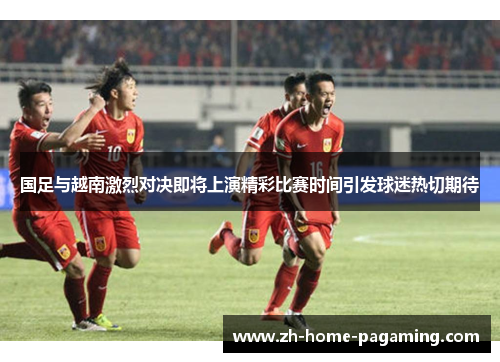 国足与越南激烈对决即将上演精彩比赛时间引发球迷热切期待