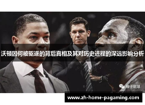 沃顿因何被驱逐的背后真相及其对历史进程的深远影响分析