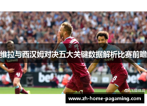维拉与西汉姆对决五大关键数据解析比赛前瞻