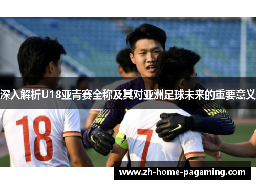 深入解析U18亚青赛全称及其对亚洲足球未来的重要意义