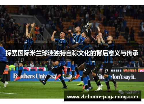探索国际米兰球迷独特自称文化的背后意义与传承