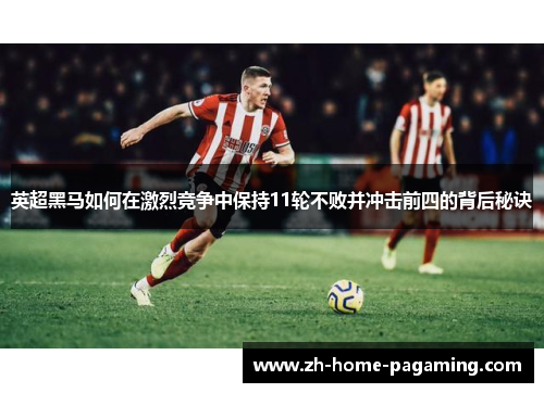 英超黑马如何在激烈竞争中保持11轮不败并冲击前四的背后秘诀