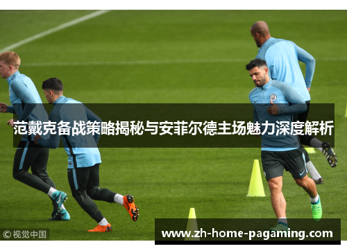 范戴克备战策略揭秘与安菲尔德主场魅力深度解析