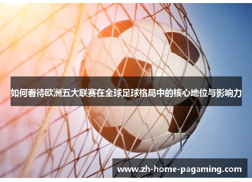 如何看待欧洲五大联赛在全球足球格局中的核心地位与影响力