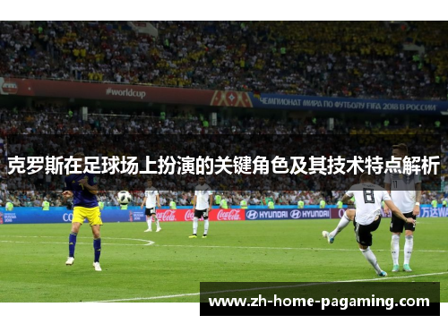 克罗斯在足球场上扮演的关键角色及其技术特点解析