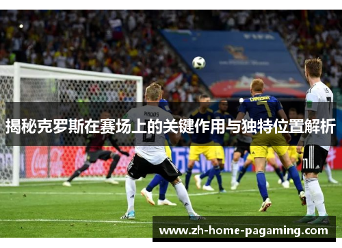 揭秘克罗斯在赛场上的关键作用与独特位置解析