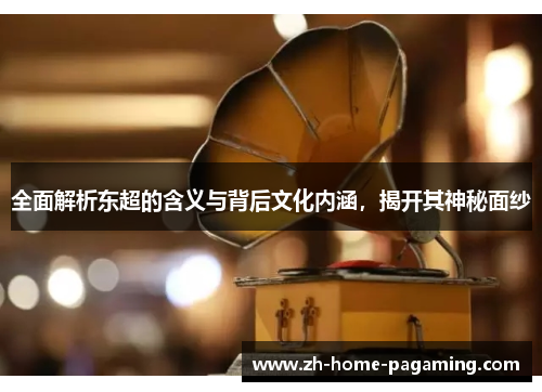 全面解析东超的含义与背后文化内涵，揭开其神秘面纱