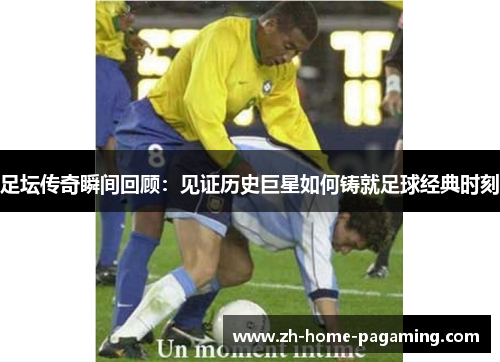足坛传奇瞬间回顾：见证历史巨星如何铸就足球经典时刻