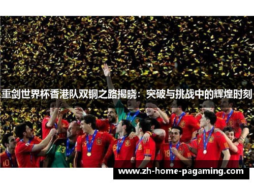 重剑世界杯香港队双铜之路揭晓：突破与挑战中的辉煌时刻