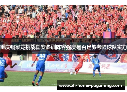 重庆铜梁龙挑战国安冬训阵容强度是否足够考验球队实力
