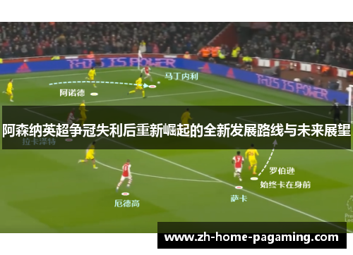 阿森纳英超争冠失利后重新崛起的全新发展路线与未来展望