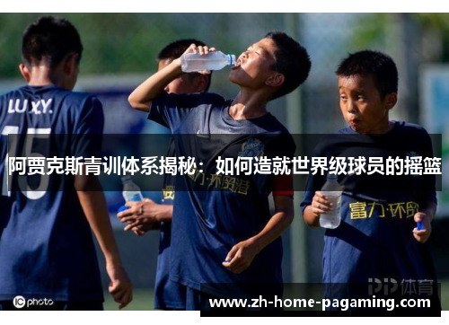 阿贾克斯青训体系揭秘：如何造就世界级球员的摇篮