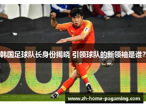 韩国足球队长身份揭晓 引领球队的新领袖是谁？