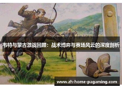 韦特与蒙古激战回顾：战术博弈与赛场风云的深度剖析