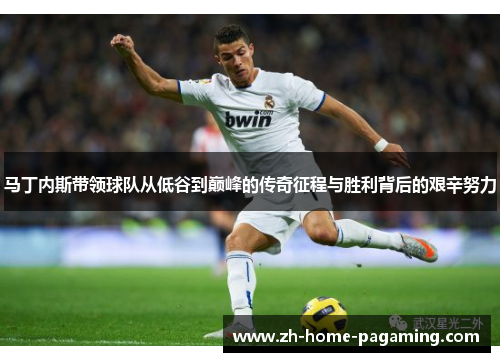 马丁内斯带领球队从低谷到巅峰的传奇征程与胜利背后的艰辛努力 马丁内斯带领球队从低谷到巅峰的传奇征程与胜利背后的艰辛努力