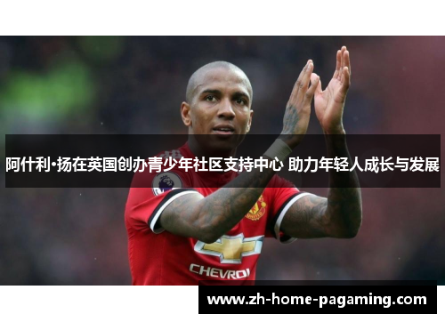 阿什利·扬在英国创办青少年社区支持中心 助力年轻人成长与发展