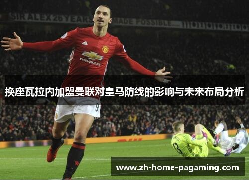 换座瓦拉内加盟曼联对皇马防线的影响与未来布局分析