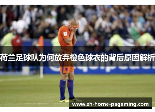 荷兰足球队为何放弃橙色球衣的背后原因解析 荷兰足球队为何放弃橙色球衣的背后原因解析