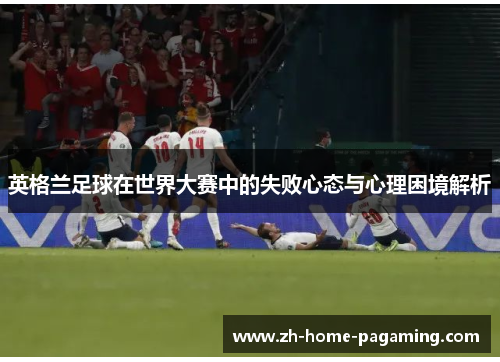 英格兰足球在世界大赛中的失败心态与心理困境解析 英格兰足球在世界大赛中的失败心态与心理困境解析