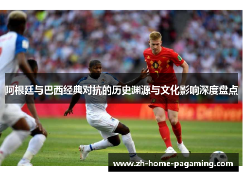 阿根廷与巴西经典对抗的历史渊源与文化影响深度盘点