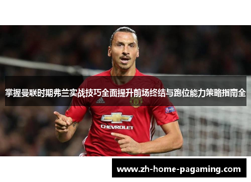 掌握曼联时期弗兰实战技巧全面提升前场终结与跑位能力策略指南全