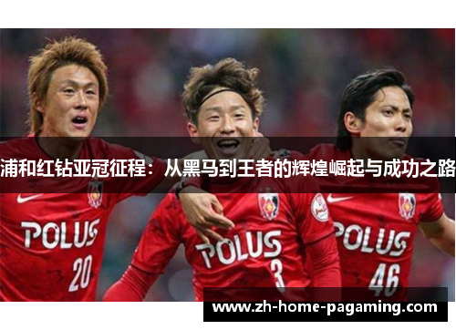 浦和红钻亚冠征程：从黑马到王者的辉煌崛起与成功之路