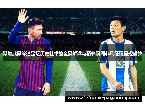 聚焦武磊缔造足坛历史壮举的全景解读与精彩瞬间非凡征程呈现盛放