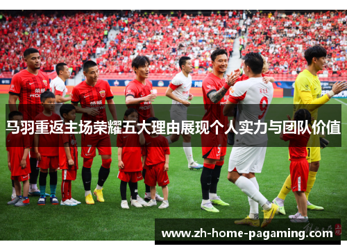马羽重返主场荣耀五大理由展现个人实力与团队价值