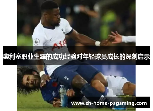 奥利塞职业生涯的成功经验对年轻球员成长的深刻启示