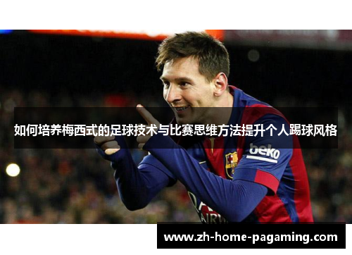 如何培养梅西式的足球技术与比赛思维方法提升个人踢球风格