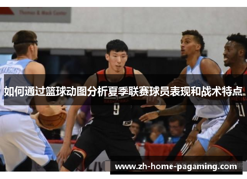 如何通过篮球动图分析夏季联赛球员表现和战术特点